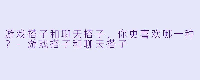 游戏搭子和聊天搭子，你更喜欢哪一种？