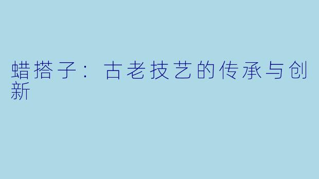 蜡搭子：古老技艺的传承与创新