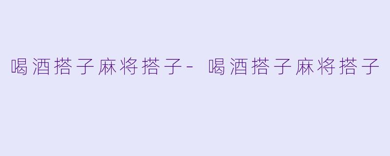 喝酒搭子麻将搭子-喝酒搭子麻将搭子