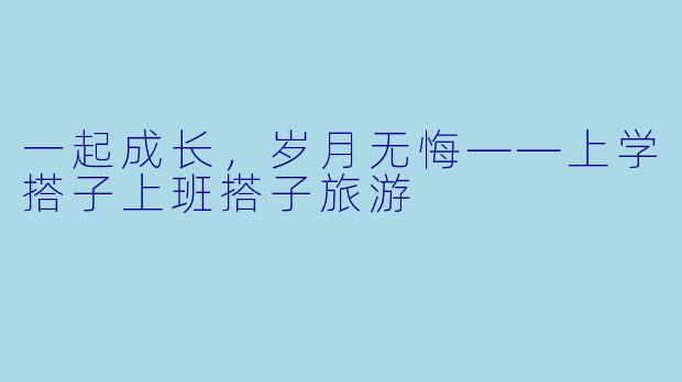 一起成长，岁月无悔——上学搭子上班搭子旅游