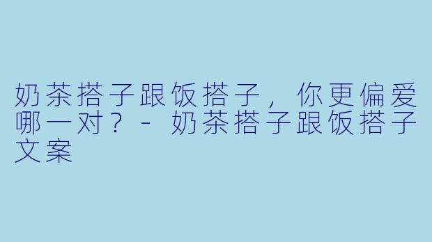 奶茶搭子跟饭搭子，你更偏爱哪一对？-奶茶搭子跟饭搭子文案