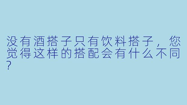 没有酒搭子只有饮料搭子，您觉得这样的搭配会有什么不同?
