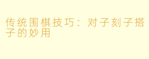 传统围棋技巧：对子刻子搭子的妙用