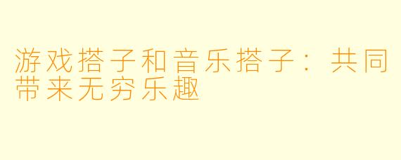 游戏搭子和音乐搭子：共同带来无穷乐趣