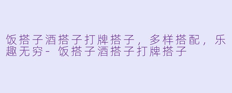 饭搭子酒搭子打牌搭子,多样搭配,乐趣无穷