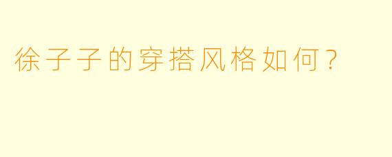 徐子子的穿搭风格如何？
