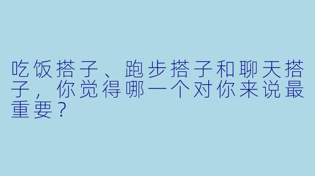 吃饭搭子、跑步搭子和聊天搭子,你觉得哪一个对你来说最重要?