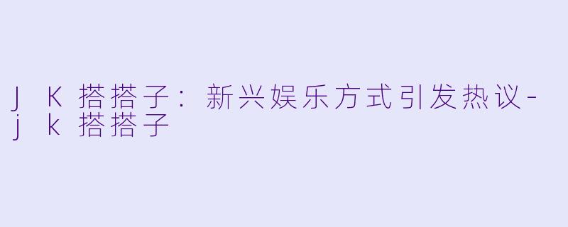 JK搭搭子：新兴娱乐方式引发热议