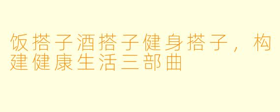 饭搭子酒搭子健身搭子，构建健康生活三部曲