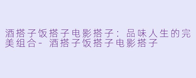 酒搭子饭搭子电影搭子：品味人生的完美组合-酒搭子饭搭子电影搭子