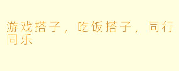 游戏搭子,吃饭搭子,同行同乐