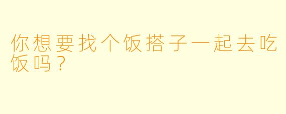 你想要找个饭搭子一起去吃饭吗？