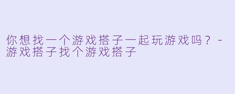 你想找一个游戏搭子一起玩游戏吗？