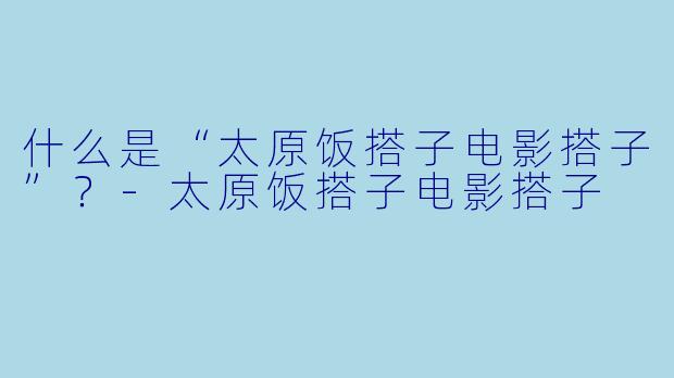 什么是“太原饭搭子电影搭子”？