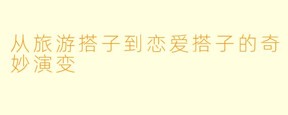 从旅游搭子到恋爱搭子的奇妙演变