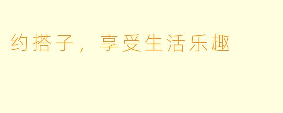 约搭子，享受生活乐趣