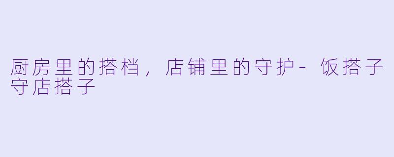 厨房里的搭档，店铺里的守护-饭搭子守店搭子