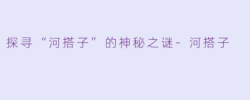 探寻“河搭子”的神秘之谜-河搭子