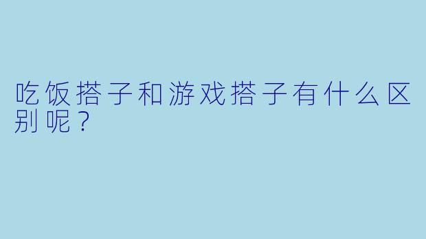 吃饭搭子和游戏搭子有什么区别呢？