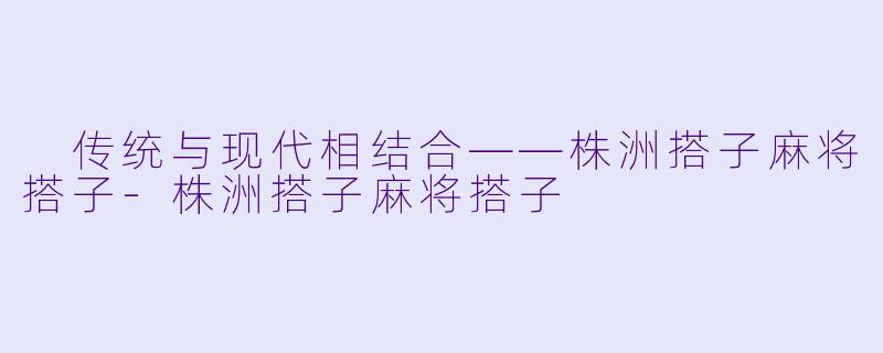  传统与现代相结合——株洲搭子麻将搭子-株洲搭子麻将搭子