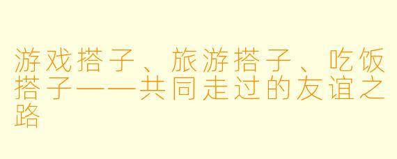 游戏搭子、旅游搭子、吃饭搭子——共同走过的友谊之路