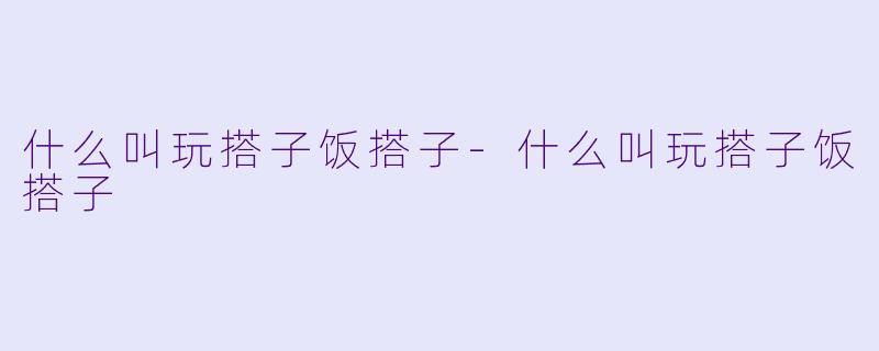 什么叫玩搭子饭搭子-什么叫玩搭子饭搭子
