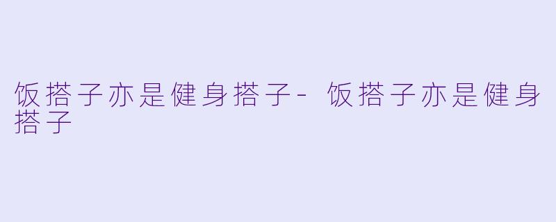 饭搭子亦是健身搭子-饭搭子亦是健身搭子