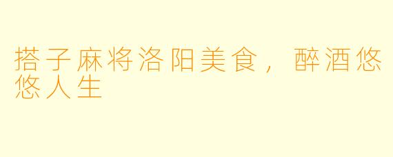 搭子麻将洛阳美食，醉酒悠悠人生
