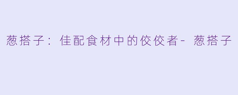 葱搭子：佳配食材中的佼佼者-葱搭子
