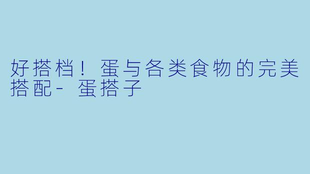 好搭档！蛋与各类食物的完美搭配-蛋搭子