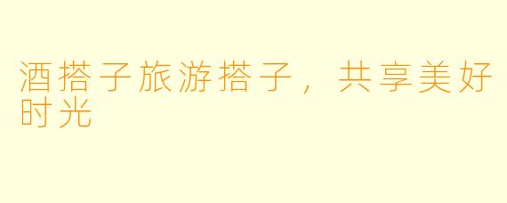 酒搭子旅游搭子，共享美好时光