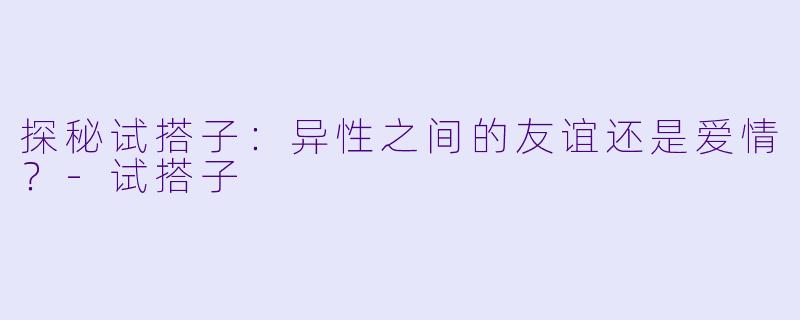 探秘试搭子：异性之间的友谊还是爱情？-试搭子