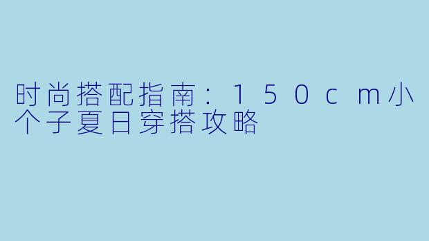 时尚搭配指南：150cm小个子夏日穿搭攻略