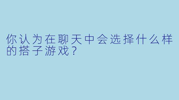 你认为在聊天中会选择什么样的搭子游戏？