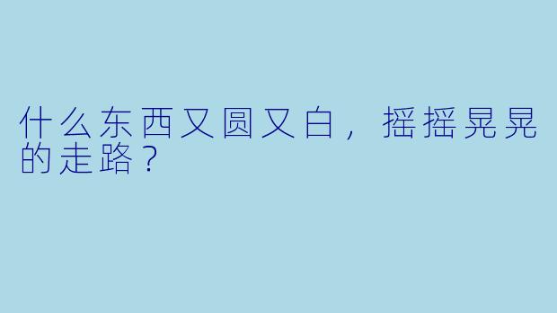 什么东西又圆又白，摇摇晃晃的走路？
