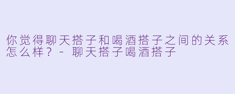你觉得聊天搭子和喝酒搭子之间的关系怎么样？