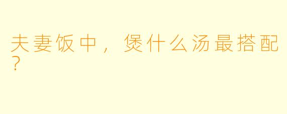 夫妻饭中，煲什么汤最搭配？