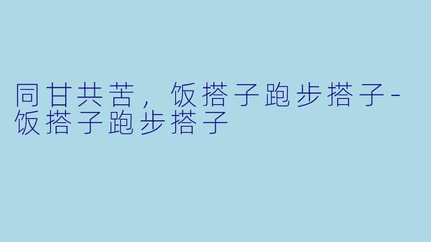 同甘共苦，饭搭子跑步搭子-饭搭子跑步搭子
