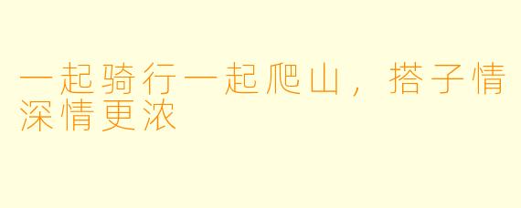 一起骑行一起爬山，搭子情深情更浓