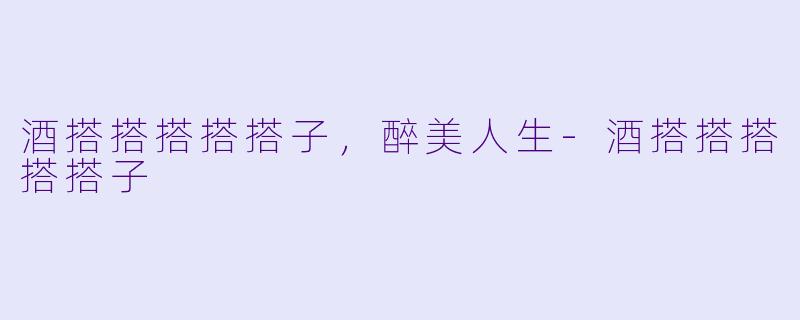 酒搭搭搭搭搭子，醉美人生-酒搭搭搭搭搭子