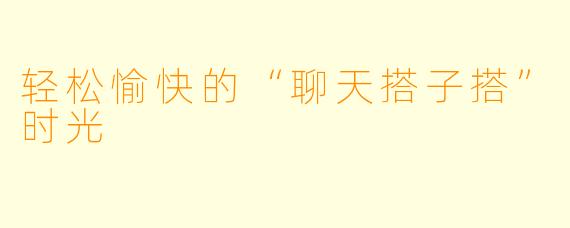 轻松愉快的“聊天搭子搭”时光