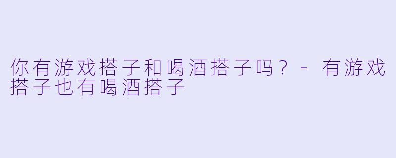 你有游戏搭子和喝酒搭子吗？