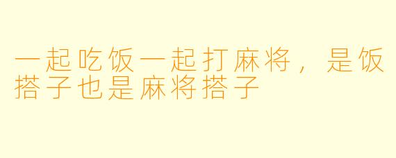 一起吃饭一起打麻将，是饭搭子也是麻将搭子