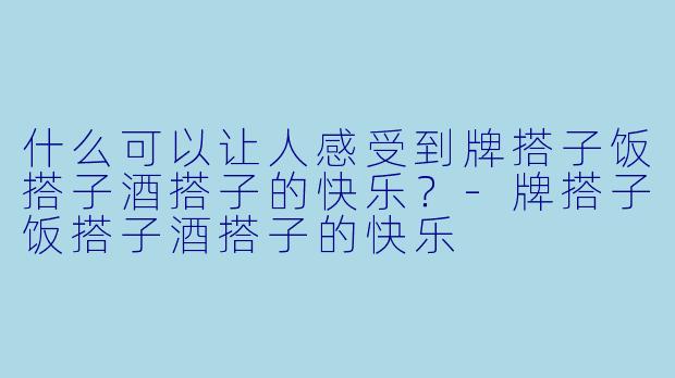 什么可以让人感受到牌搭子饭搭子酒搭子的快乐？