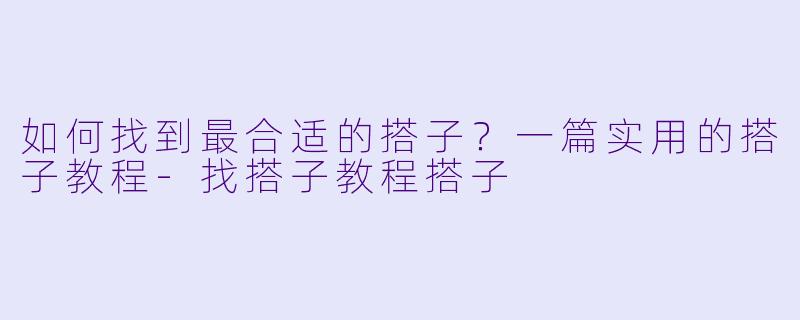 如何找到最合适的搭子？一篇实用的搭子教程-找搭子教程搭子
