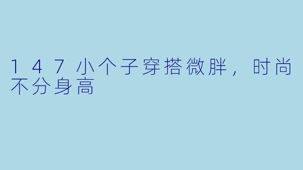 147小个子穿搭微胖,时尚不分身高