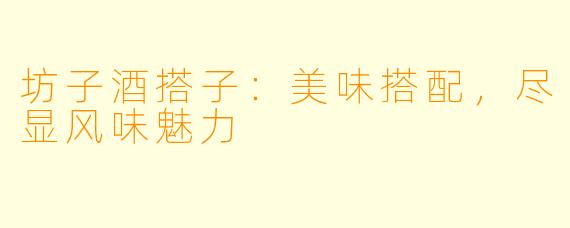 坊子酒搭子：美味搭配，尽显风味魅力