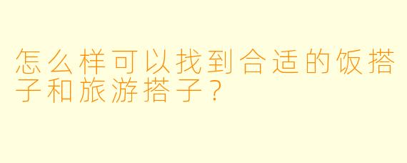 怎么样可以找到合适的饭搭子和旅游搭子？