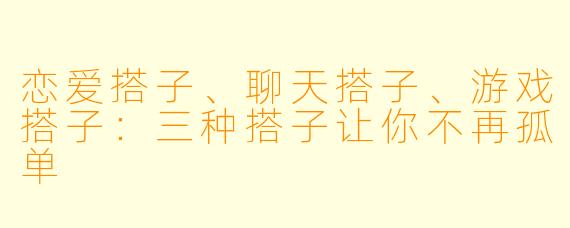 恋爱搭子、聊天搭子、游戏搭子：三种搭子让你不再孤单
