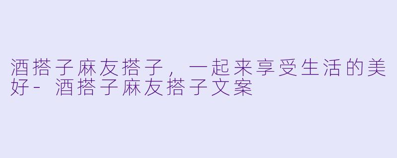 酒搭子麻友搭子,一起来享受生活的美好